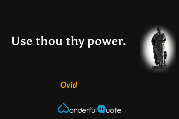 Use thou thy power. - Ovid quote.