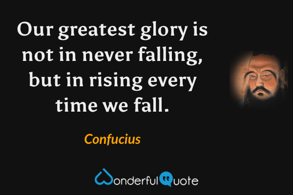 Our greatest glory is not in never falling, but in rising every time we fall. - Confucius quote.