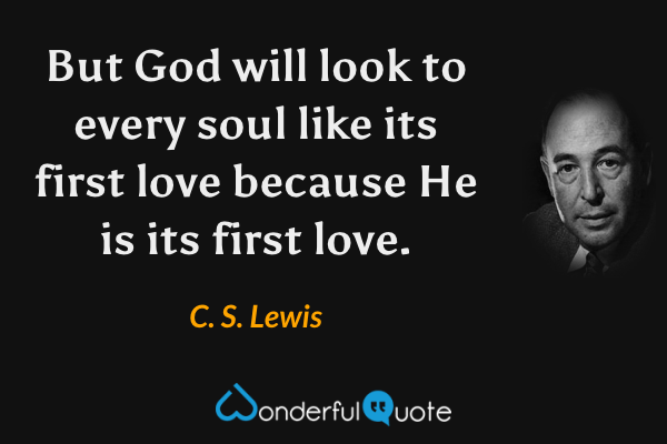 But God will look to every soul like its first love because He is its first love. - C. S. Lewis quote.