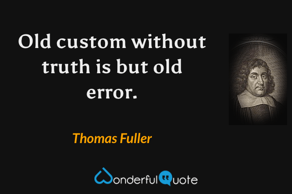 Old custom without truth is but old error. - Thomas Fuller quote.
