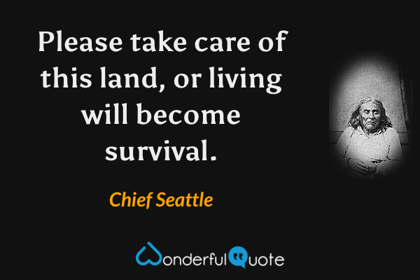 Please take care of this land, or living will become survival. - Chief Seattle quote.