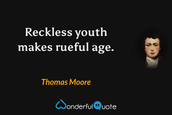 Reckless youth makes rueful age. - Thomas Moore quote.