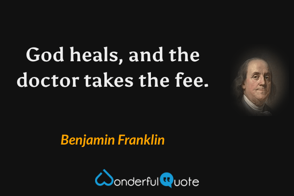 God heals, and the doctor takes the fee. - Benjamin Franklin quote.