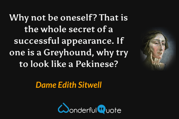 Why not be oneself? That is the whole secret of a successful appearance. If one is a Greyhound, why try to look like a Pekinese? - Dame Edith Sitwell quote.