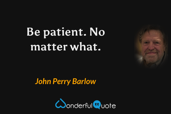 Be patient. No matter what. - John Perry Barlow quote.