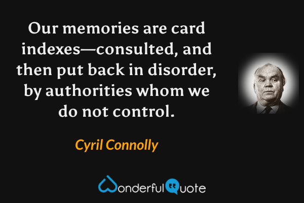 Our memories are card indexes—consulted, and then put back in disorder, by authorities whom we do not control. - Cyril Connolly quote.
