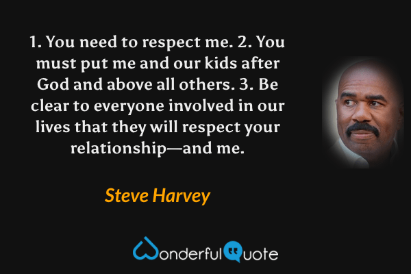1. You need to respect me. 2. You must put me and our kids after God and above all others. 3. Be clear to everyone involved in our lives that they will respect your relationship—and me. - Steve Harvey quote.