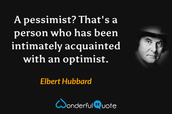 A pessimist? That's a person who has been intimately acquainted with an optimist. - Elbert Hubbard quote.