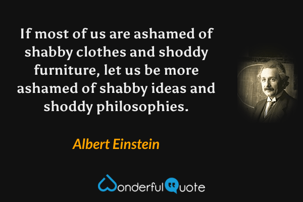 If most of us are ashamed of shabby clothes and shoddy furniture, let us be more ashamed of shabby ideas and shoddy philosophies. - Albert Einstein quote.