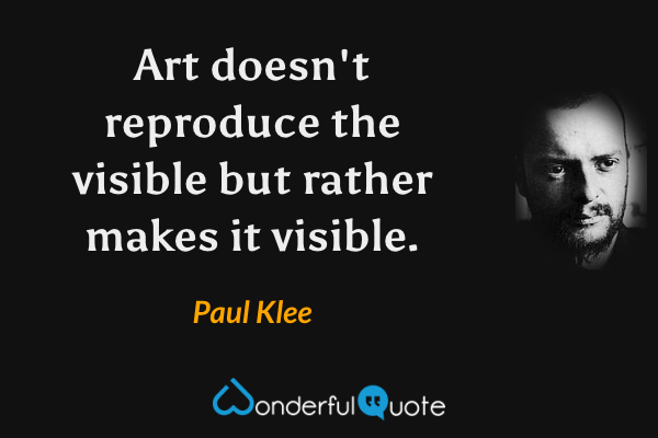 Art doesn't reproduce the visible but rather makes it visible. - Paul Klee quote.