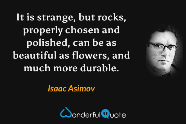 It is strange, but rocks, properly chosen and polished, can be as beautiful as flowers, and much more durable. - Isaac Asimov quote.