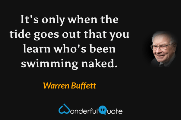 It's only when the tide goes out that you learn who's been swimming naked. - Warren Buffett quote.