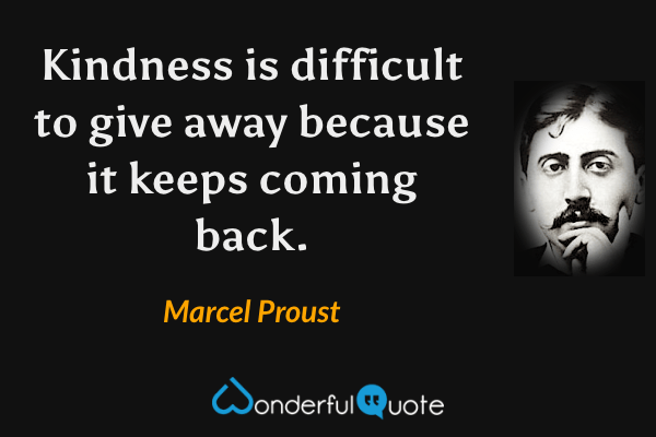 Kindness is difficult to give away because it keeps coming back. - Marcel Proust quote.