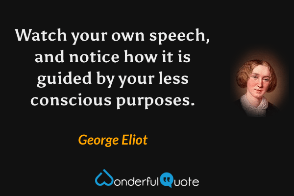 Watch your own speech, and notice how it is guided by your less conscious purposes. - George Eliot quote.