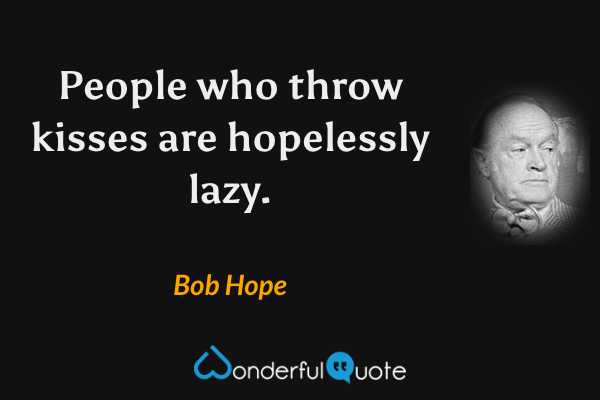 People who throw kisses are hopelessly lazy. - Bob Hope quote.