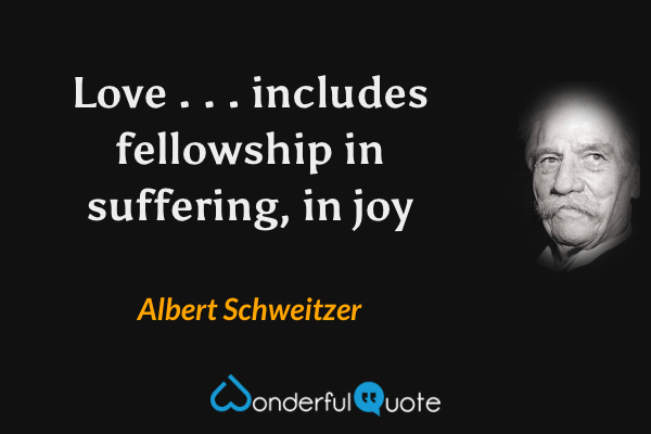 Love . . . includes fellowship in suffering, in joy - Albert Schweitzer quote.