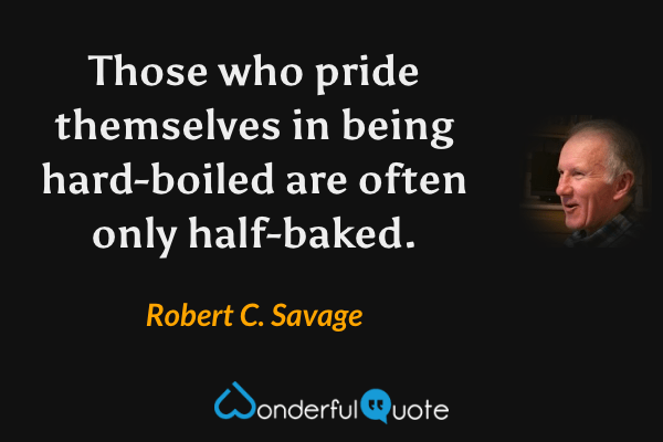 Those who pride themselves in being hard-boiled are often only half-baked. - Robert C. Savage quote.