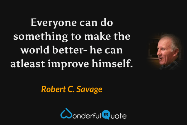 Everyone can do something to make the world better- he can atleast improve himself. - Robert C. Savage quote.