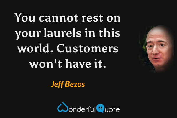 You cannot rest on your laurels in this world. Customers won't have it. - Jeff Bezos quote.