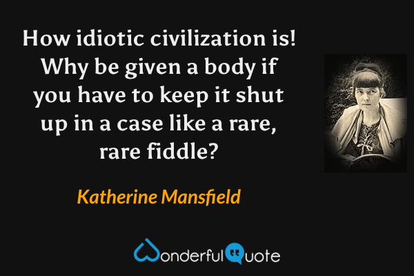 How idiotic civilization is! Why be given a body if you have to keep it shut up in a case like a rare, rare fiddle? - Katherine Mansfield quote.
