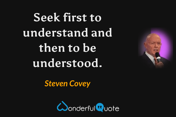 Seek first to understand and then to be understood. - Steven Covey quote.