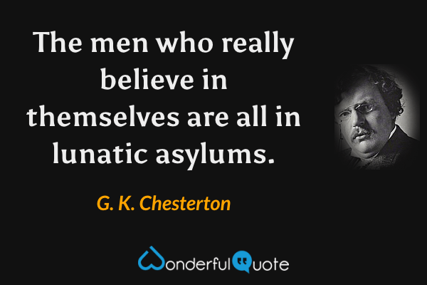The men who really believe in themselves are all in lunatic asylums. - G. K. Chesterton quote.