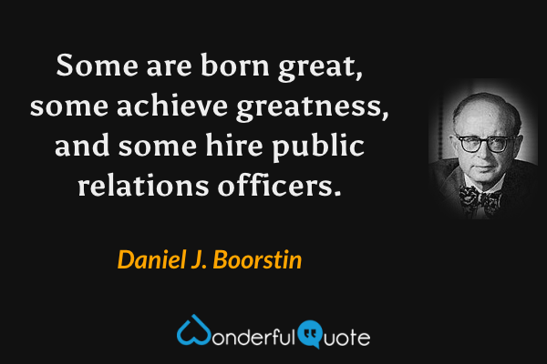 Some are born great, some achieve greatness, and some hire public relations officers. - Daniel J. Boorstin quote.