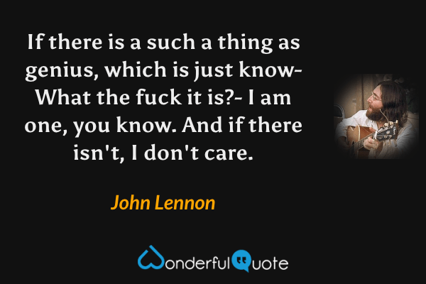 If there is a such a thing as genius, which is just know- What the fuck it is?- I am one, you know. And if there isn't, I don't care. - John Lennon quote.