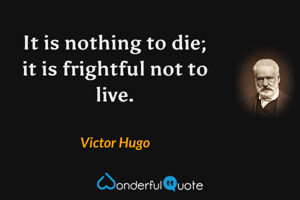 It is nothing to die; it is frightful not to live. - Victor Hugo quote.