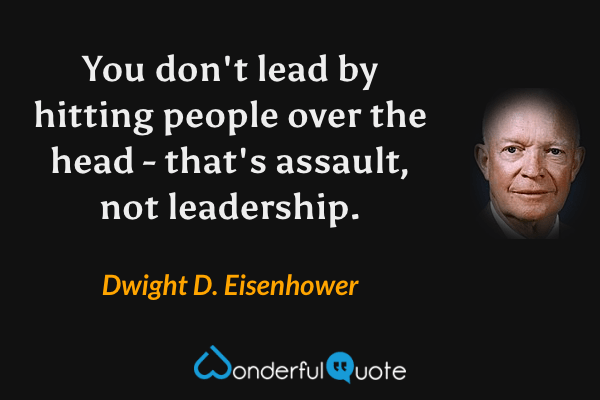 You don't lead by hitting people over the head - that's assault, not leadership. - Dwight D. Eisenhower quote.