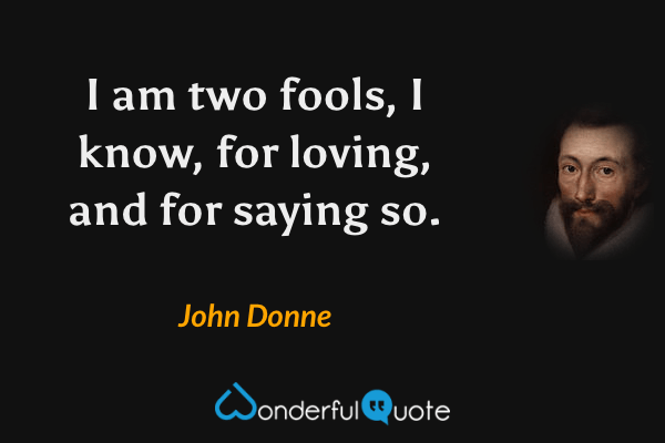 I am two fools, I know, for loving, and for saying so. - John Donne quote.