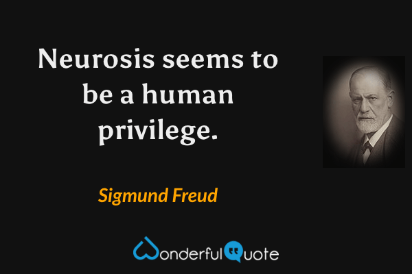 Neurosis seems to be a human privilege. - Sigmund Freud quote.