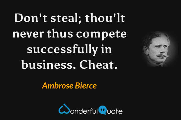 Don't steal; thou'lt never thus compete successfully in business. Cheat. - Ambrose Bierce quote.