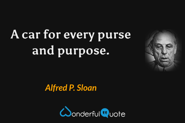 A car for every purse and purpose. - Alfred P. Sloan quote.