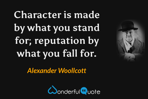 Character is made by what you stand for; reputation by what you fall for. - Alexander Woollcott quote.