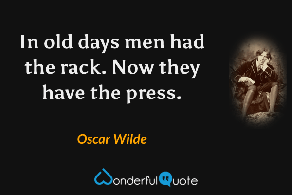 In old days men had the rack. Now they have the press. - Oscar Wilde quote.