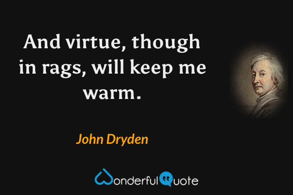 And virtue, though in rags, will keep me warm. - John Dryden quote.