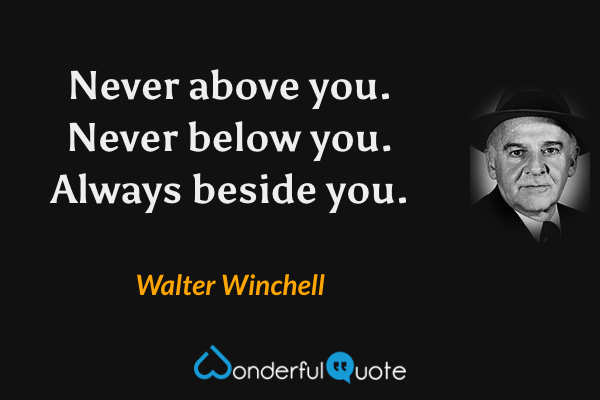 Never above you. Never below you. Always beside you. - Walter Winchell quote.