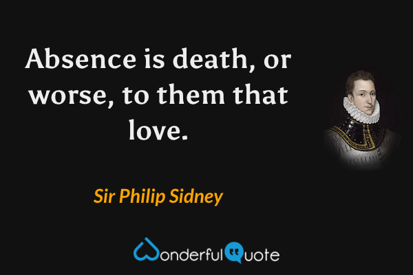 Absence is death, or worse, to them that love. - Sir Philip Sidney quote.