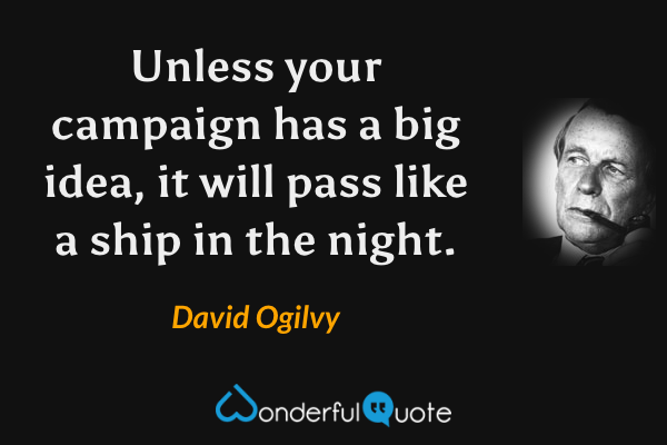 Unless your campaign has a big idea, it will pass like a ship in the night. - David Ogilvy quote.
