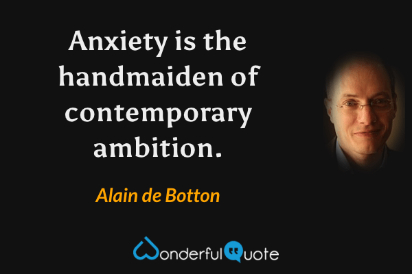 Anxiety is the handmaiden of contemporary ambition. - Alain de Botton quote.