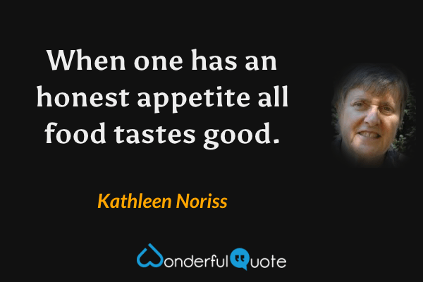 When one has an honest appetite all food tastes good. - Kathleen Noriss quote.