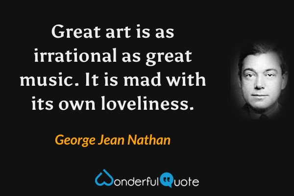 Great art is as irrational as great music. It is mad with its own loveliness. - George Jean Nathan quote.
