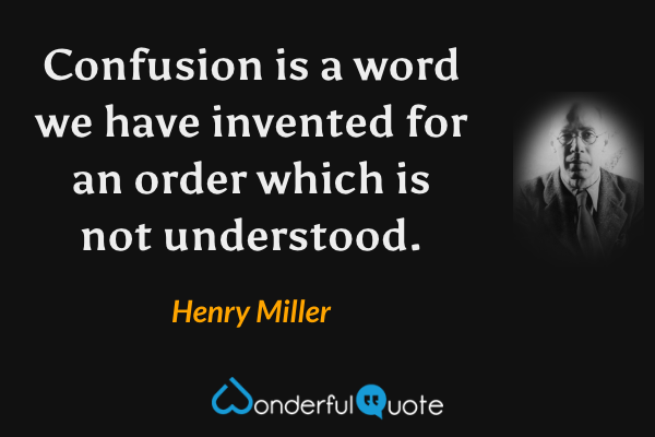 Confusion is a word we have invented for an order which is not understood. - Henry Miller quote.