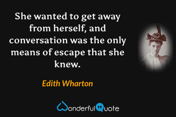 She wanted to get away from herself, and conversation was the only means of escape that she knew. - Edith Wharton quote.