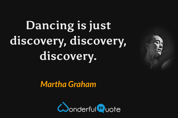 Dancing is just discovery, discovery, discovery. - Martha Graham quote.