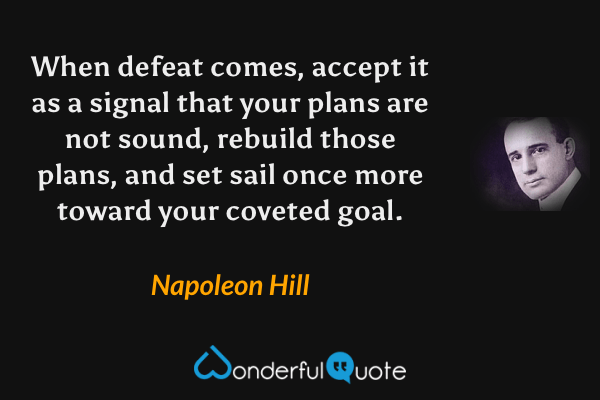 When defeat comes, accept it as a signal that your plans are not sound, rebuild those plans, and set sail once more toward your coveted goal. - Napoleon Hill quote.