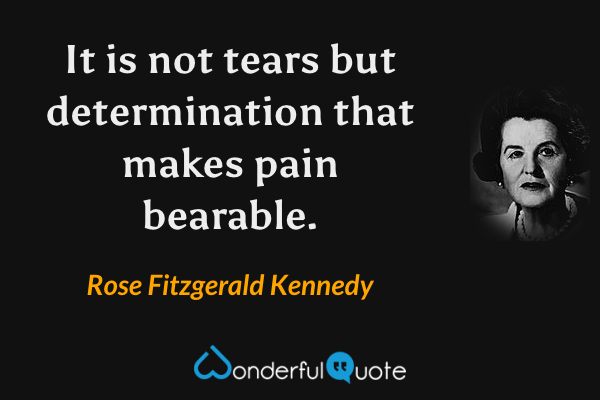 It is not tears but determination that makes pain bearable. - Rose Fitzgerald Kennedy quote.