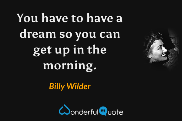You have to have a dream so you can get up in the morning. - Billy Wilder quote.