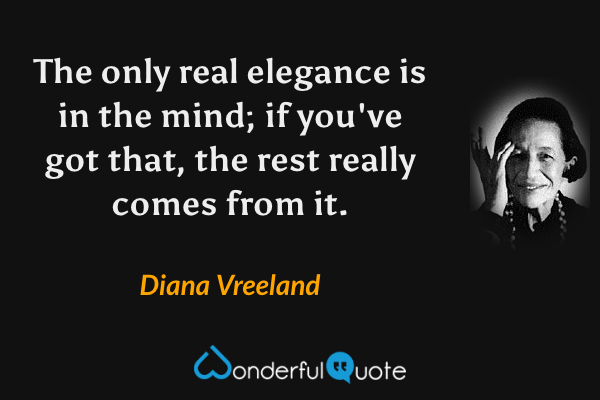 The only real elegance is in the mind; if you've got that, the rest really comes from it. - Diana Vreeland quote.
